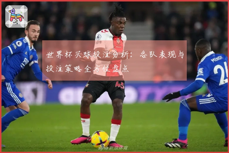 世界杯买球投注分析：各队表现与投注策略全方位盘点