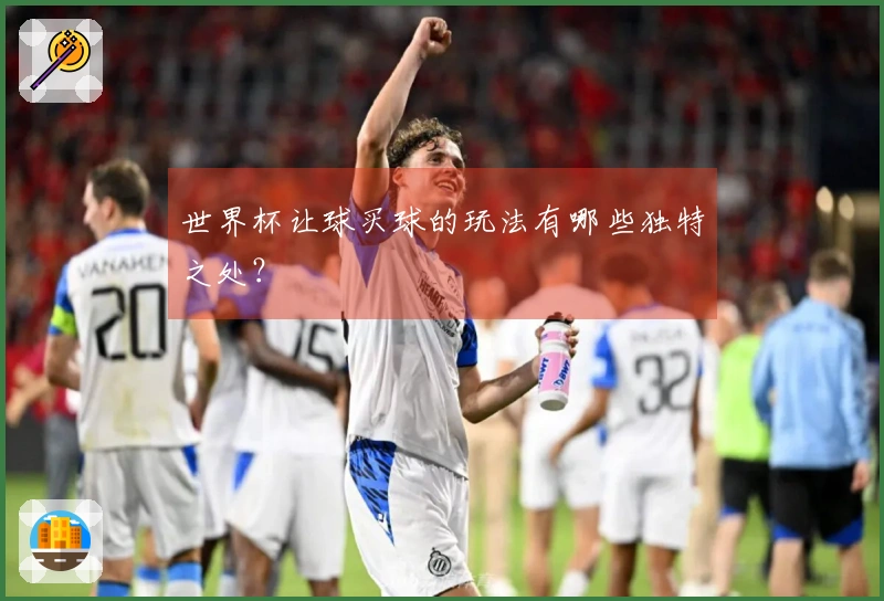 世界杯让球买球的玩法有哪些独特之处？