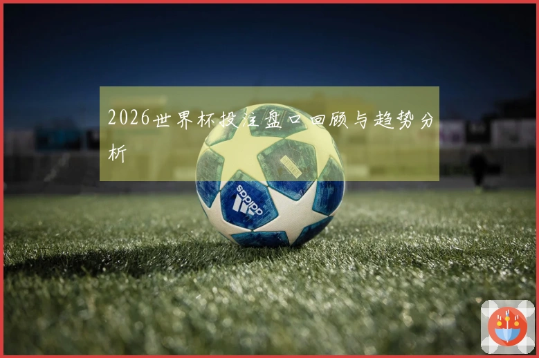 2026世界杯投注盘口回顾与趋势分析