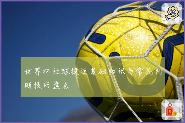 世界杯让球投注基础知识与常见判断技巧盘点