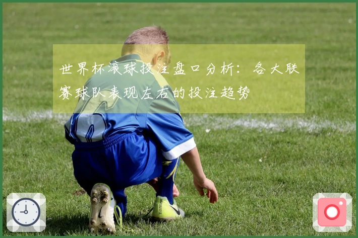 世界杯滚球投注盘口分析：各大联赛球队表现左右的投注趋势