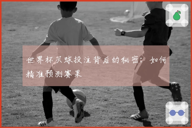 世界杯买球投注背后的秘密：如何精准预测赛果