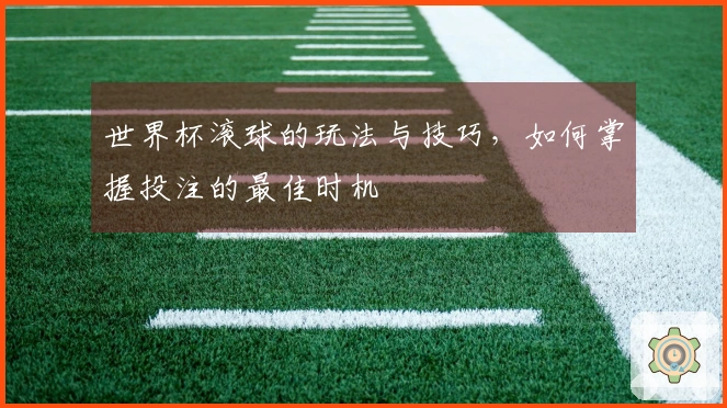 世界杯滚球的玩法与技巧，如何掌握投注的最佳时机