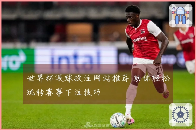 世界杯滚球投注网站推荐 助你轻松玩转赛事下注技巧