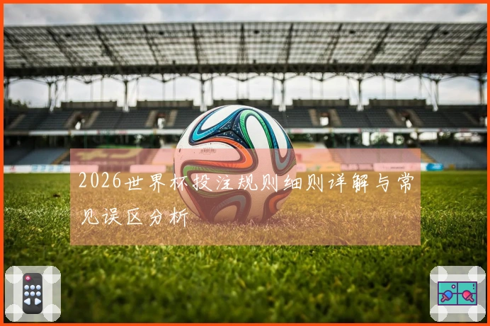 2026世界杯投注规则细则详解与常见误区分析