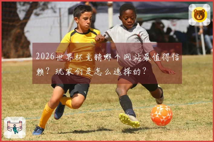 2026世界杯竞猜哪个网站最值得信赖？玩家们是怎么选择的？
