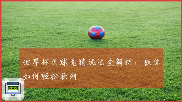 世界杯买球竞猜玩法全解析，教你如何轻松获利