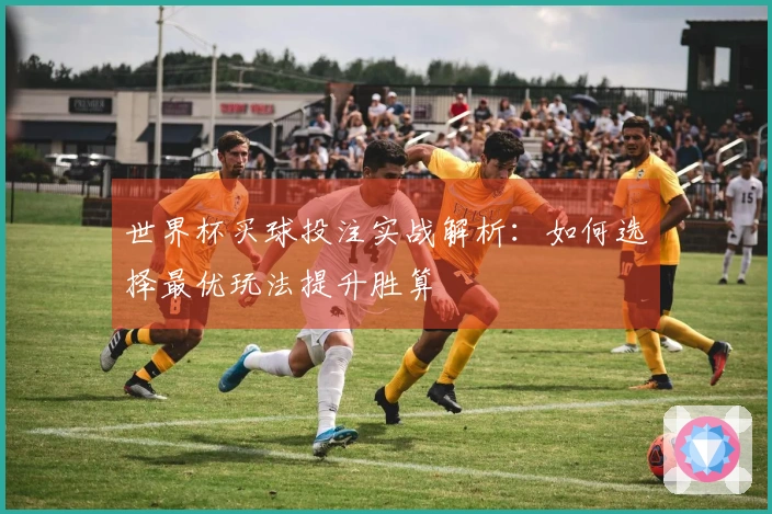 世界杯买球投注实战解析：如何选择最优玩法提升胜算