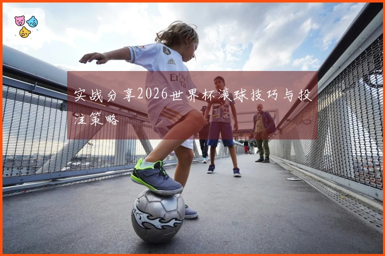 实战分享2026世界杯滚球技巧与投注策略