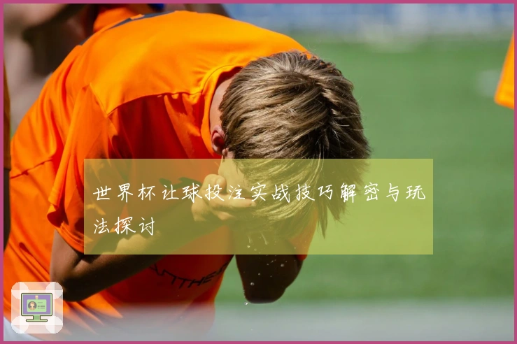 世界杯让球投注实战技巧解密与玩法探讨