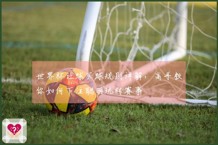 世界杯让球买球规则详解，高手教你如何下注聪明玩转赛事