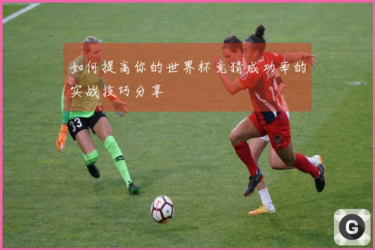 如何提高你的世界杯竞猜成功率的实战技巧分享
