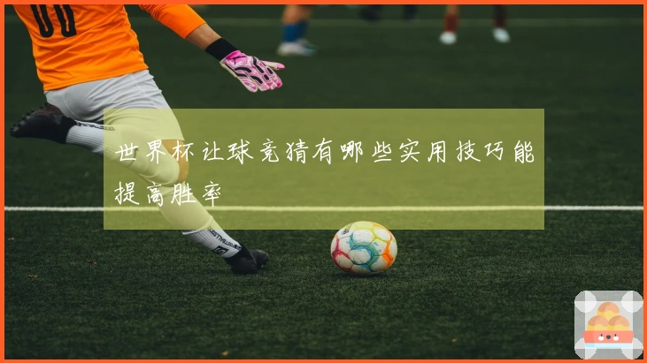 世界杯让球竞猜有哪些实用技巧能提高胜率