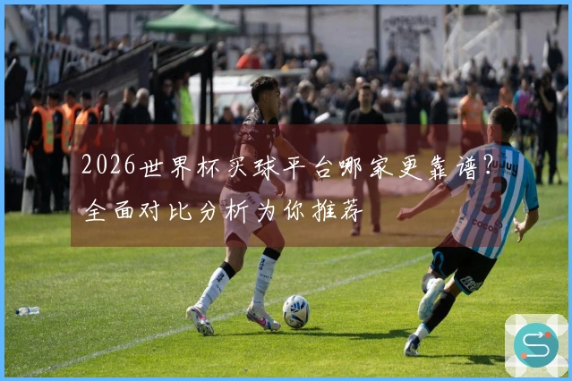 2026世界杯买球平台哪家更靠谱？全面对比分析为你推荐