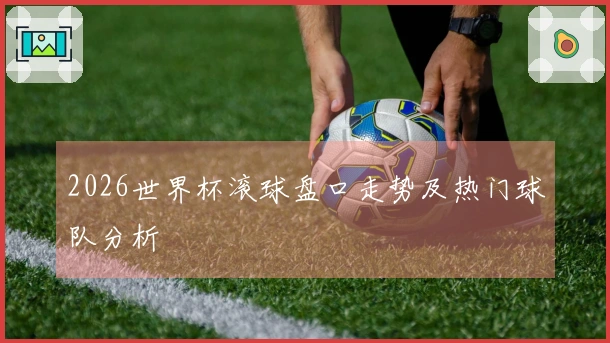 2026世界杯滚球盘口走势及热门球队分析