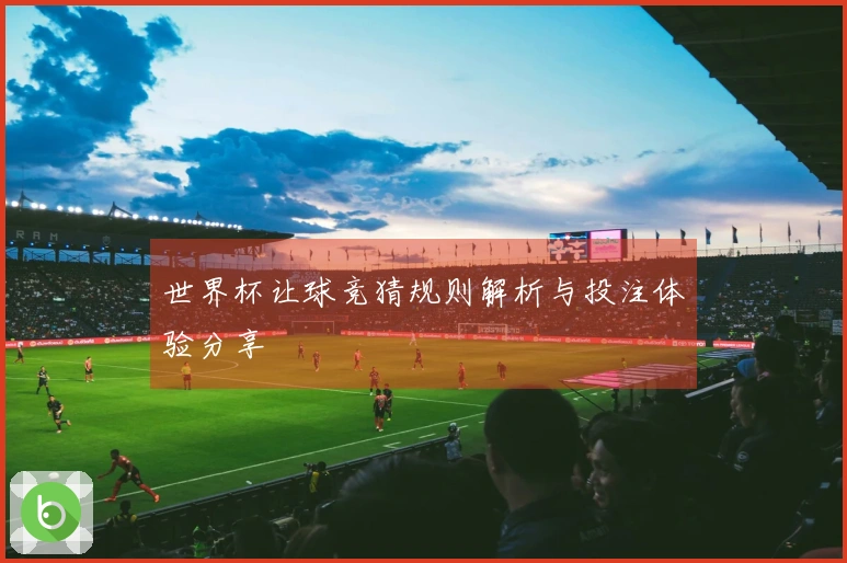 世界杯让球竞猜规则解析与投注体验分享