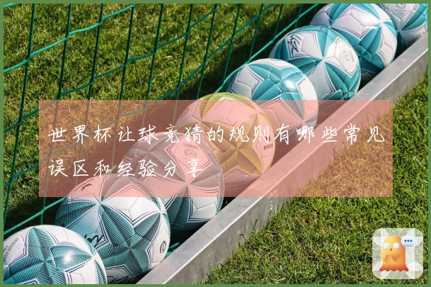 世界杯让球竞猜的规则有哪些常见误区和经验分享