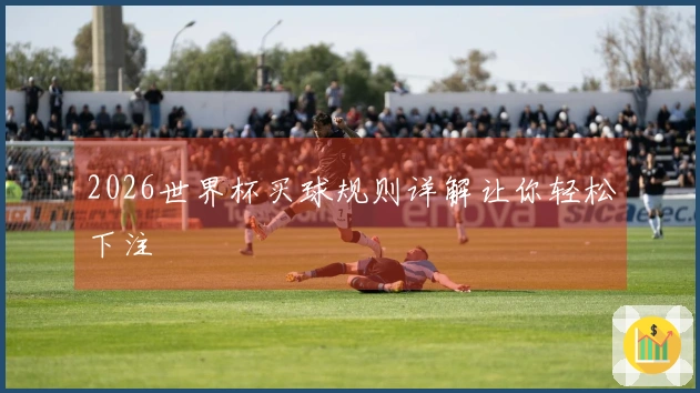 2026世界杯买球规则详解让你轻松下注