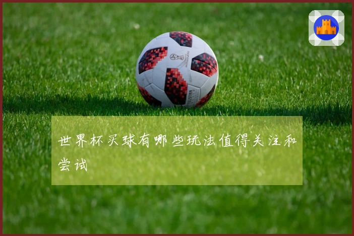 世界杯买球有哪些玩法值得关注和尝试