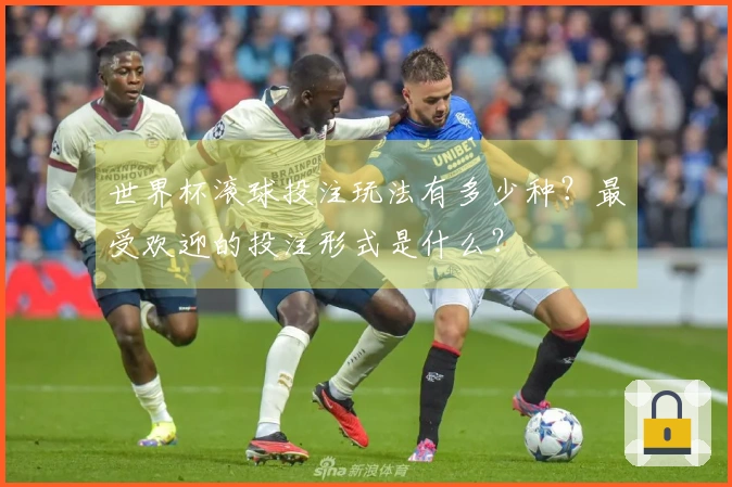 世界杯滚球投注玩法有多少种？最受欢迎的投注形式是什么？