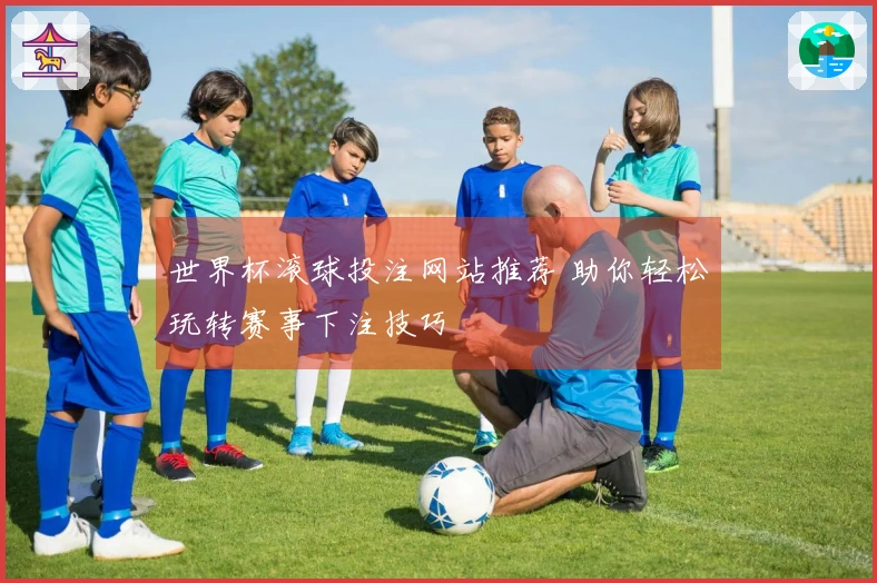 世界杯滚球投注网站推荐 助你轻松玩转赛事下注技巧