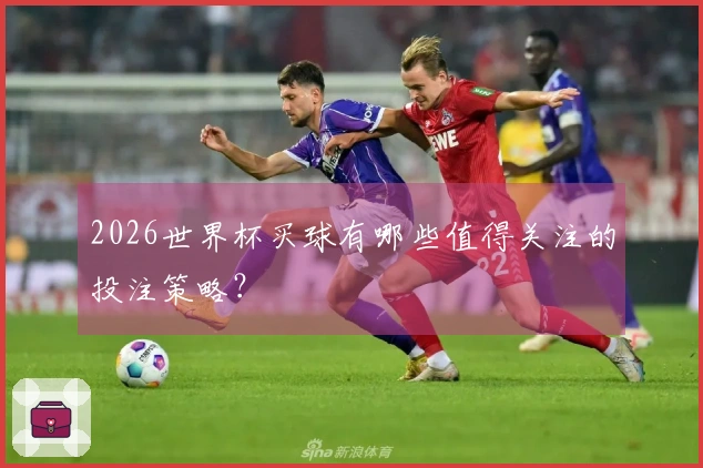 2026世界杯买球有哪些值得关注的投注策略？