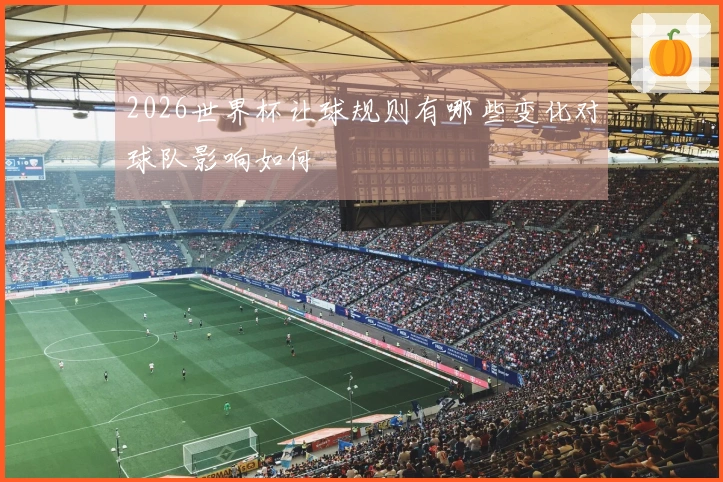 2026世界杯让球规则有哪些变化对球队影响如何