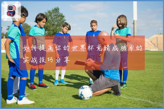 如何提高你的世界杯竞猜成功率的实战技巧分享