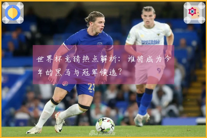 世界杯竞猜热点解析：谁将成为今年的黑马与冠军候选？