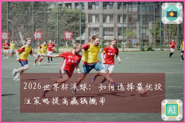 2026世界杯滚球：如何选择最优投注策略提高赢钱概率
