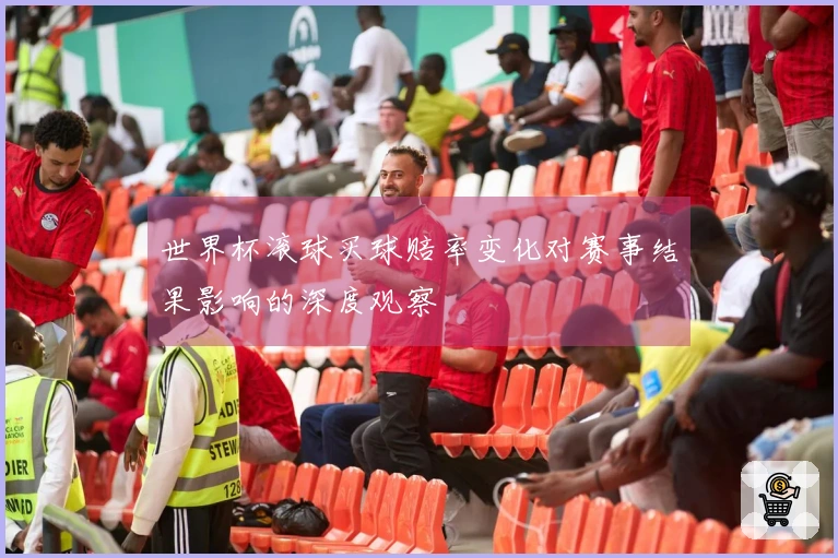 世界杯滚球买球赔率变化对赛事结果影响的深度观察