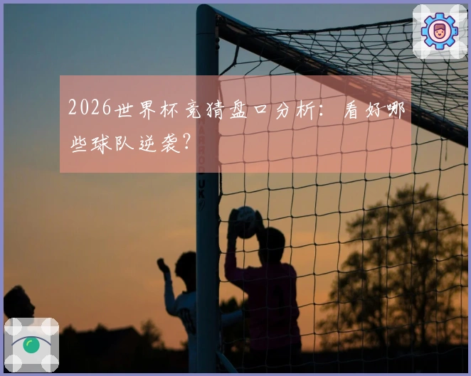 2026世界杯竞猜盘口分析：看好哪些球队逆袭？