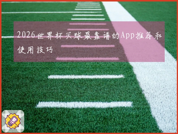 2026世界杯买球最靠谱的App推荐和使用技巧