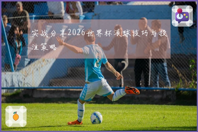 实战分享2026世界杯滚球技巧与投注策略